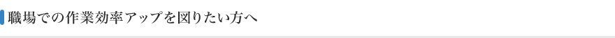 職場での作業効率アップを図りたい方へ