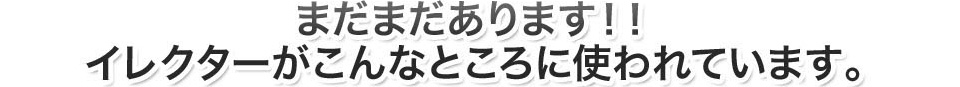 まだまだあります！！こんなところに使われています。